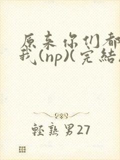 原来你们都想上我(np)(完结)