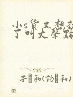 小s货又想挨c了叫大声点