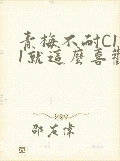 青梅不耐C1V1就这么喜欢学长