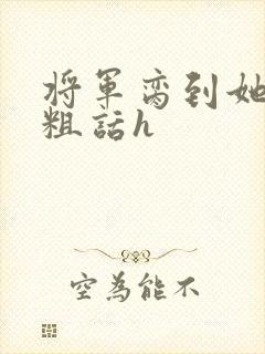 将军脔到她哭h粗话h