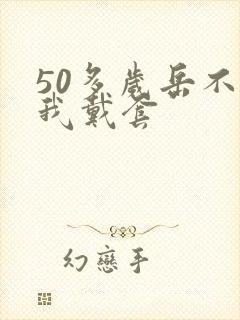 50多岁岳不让我戴套