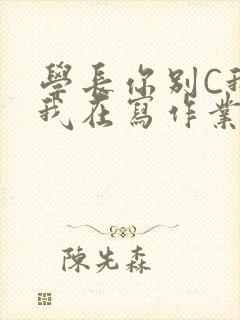 学长你别C我了我在写作业