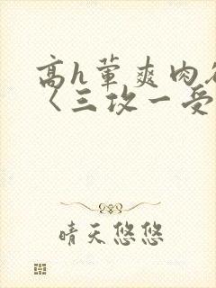 高h荤爽肉欲文〈三攻一受〉视频