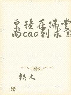 皇后在佛堂被和尚cao到求饶