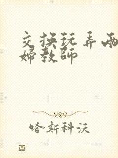 交换玩弄两个美妇教师