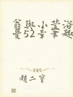 翁与小莹浴室欢爱52章笔趣阁
