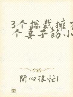 3个总裁拥有一个妻子的小说