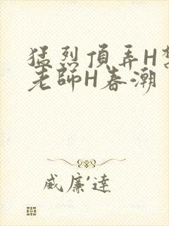 猛烈顶弄H禁欲老师H春潮