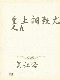 皇上调教尤物美人h