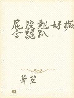 屁股翘好撅高迎合跪趴