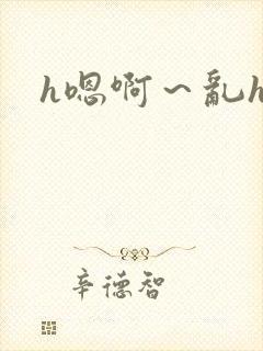 h嗯啊~乱h文