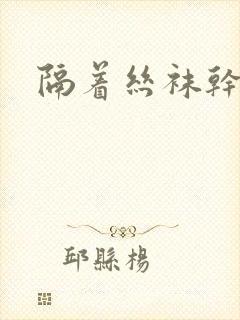 隔着丝袜干