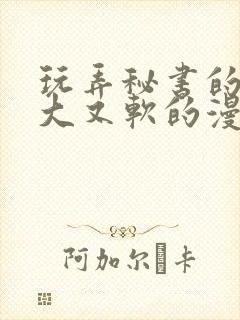 玩弄秘书的奶又大又软的漫画