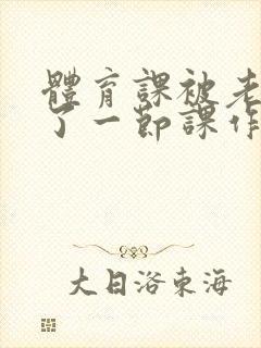 体育课被老师C了一节课作文