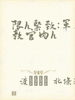 限h紧致:军人教官肉h