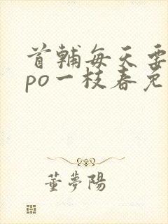 首辅每天要不够po一枝春免费阅读