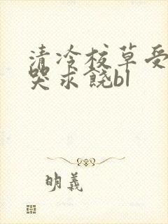 清冷校草受灌满哭求饶bl