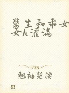 医生和乖女h攵女h灌满