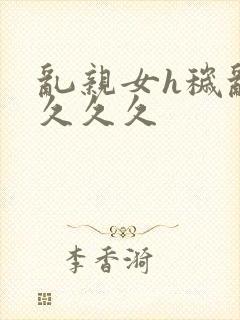 乱亲女h秽乱长久久久封面