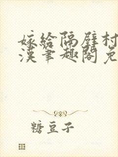 嫁给隔壁村的糙汉笔趣阁免费阅读