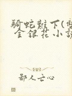 骑蛇难下(双) 金银花小说免费阅读