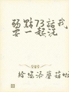 弱点73话我也要一起洗