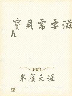宝贝需要滋润了h