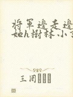 将军边走边挺进她h树林小说