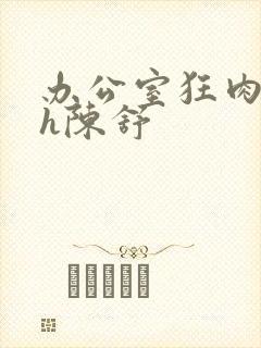 办公室狂肉校花h陈舒