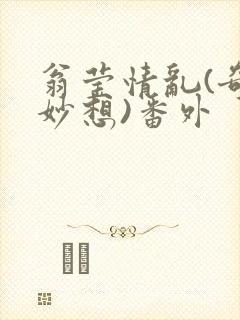 翁莹情乱(奇思妙想)番外