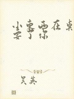 小东西在桌子上要了你封面