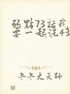弱点73话我也要一起洗43321