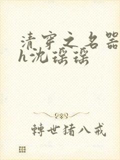 清穿之名器尤物h沈瑶瑶