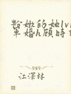粉嫩的她1v1军婚h顾时视频