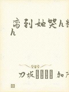 脔到她哭h粗话h