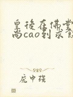 皇后在佛堂被和尚cao到求饶