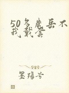 50多岁岳不让我戴套