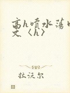 高h喷水荡肉欲文〈h〉