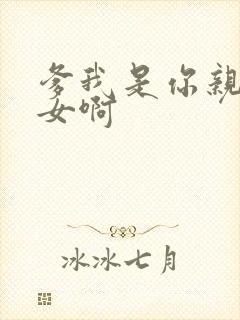 爹我是你亲生闺女啊