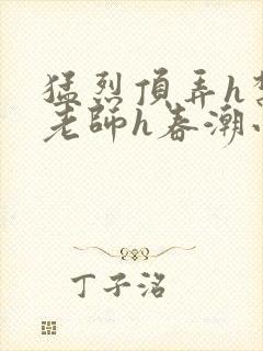 猛烈顶弄h禁欲老师h春潮小说