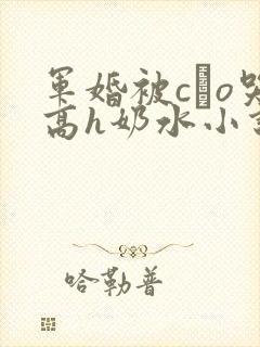 军婚被cαo哭高h奶水小说