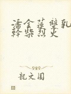 潘金莲双乳晃动干柴烈火