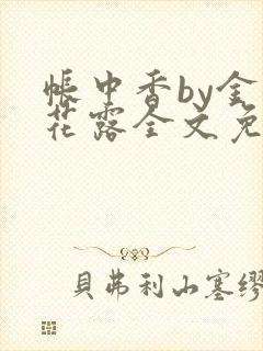 帐中香by金银花露全文免费阅读无弹窗大结局