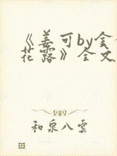 《姜可by金银花露》全文免费阅读