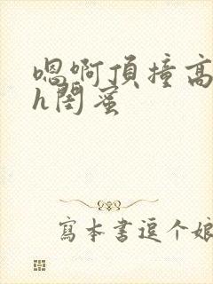 嗯啊顶撞高潮了h闺蜜