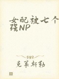 女配被七个男主强NP