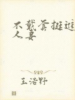 不戴套挺进朋友人妻
