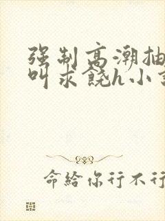 强制高潮抽搐哭叫求饶h小说