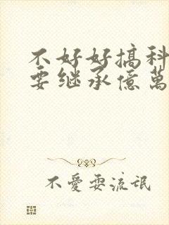 不好好搞科研就要继承亿万家产