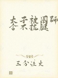太子被国师c到合不拢腿